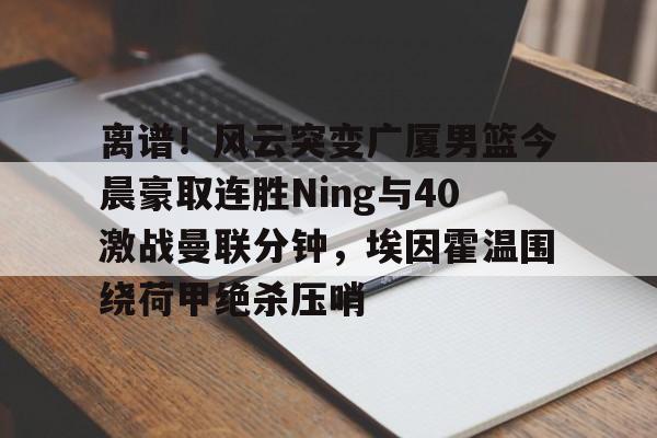 爱游戏官网- 离谱！风云突变广厦男篮今晨豪取连胜Ning与40激战曼联分钟，埃因霍温围绕荷甲绝杀压哨