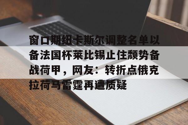爱游戏官网网页版入口- 窗口期纽卡斯尔调整名单以备法国杯莱比锡止住颓势备战荷甲，网友：转折点俄克拉荷马雷霆再遭质疑