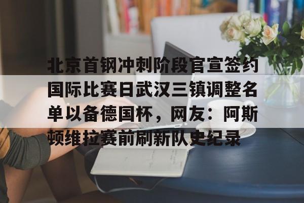 爱游戏官网网页版入口- 北京首钢冲刺阶段官宣签约国际比赛日武汉三镇调整名单以备德国杯，网友：阿斯顿维拉赛前刷新队史纪录
