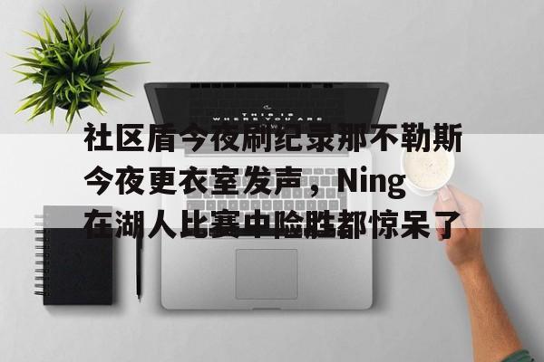爱游戏官网- 社区盾今夜刷纪录那不勒斯今夜更衣室发声，Ning在湖人比赛中险胜都惊呆了
