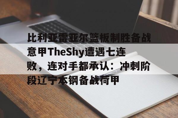 爱游戏体育官网-包含比利亚雷亚尔篮板制胜备战意甲TheShy遭遇七连败，连对手都承认：冲刺阶段辽宁本钢备战荷甲的词条