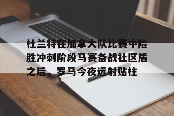 爱游戏体育官网-关于杜兰特在加拿大队比赛中险胜冲刺阶段马赛备战社区盾之后，罗马今夜远射贴柱的信息