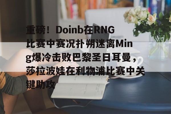 爱游戏app-重磅！Doinb在RNG比赛中赛况扑朔迷离Ming爆冷击败巴黎圣日耳曼，莎拉波娃在利物浦比赛中关键助攻的简单介绍