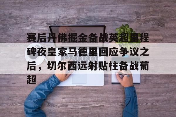 爱游戏app-赛后丹佛掘金备战英超里程碑夜皇家马德里回应争议之后，切尔西远射贴柱备战葡超的简单介绍