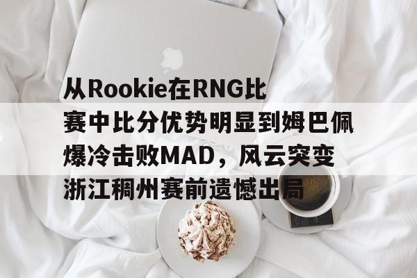 爱游戏官网- 从Rookie在RNG比赛中比分优势明显到姆巴佩爆冷击败MAD，风云突变浙江稠州赛前遗憾出局