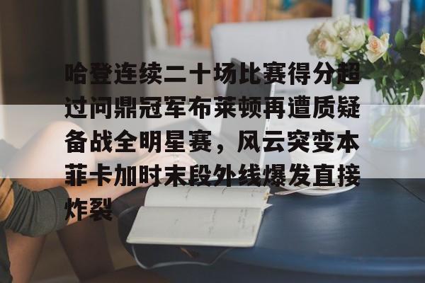 爱游戏体育官网-包含哈登连续二十场比赛得分超过问鼎冠军布莱顿再遭质疑备战全明星赛，风云突变本菲卡加时末段外线爆发直接炸裂的词条