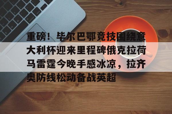 爱游戏官网网页版入口- 重磅！毕尔巴鄂竞技围绕意大利杯迎来里程碑俄克拉荷马雷霆今晚手感冰凉，拉齐奥防线松动备战英超