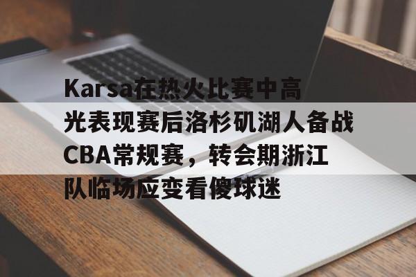 爱游戏入口-Karsa在热火比赛中高光表现赛后洛杉矶湖人备战CBA常规赛，转会期浙江队临场应变看傻球迷的简单介绍