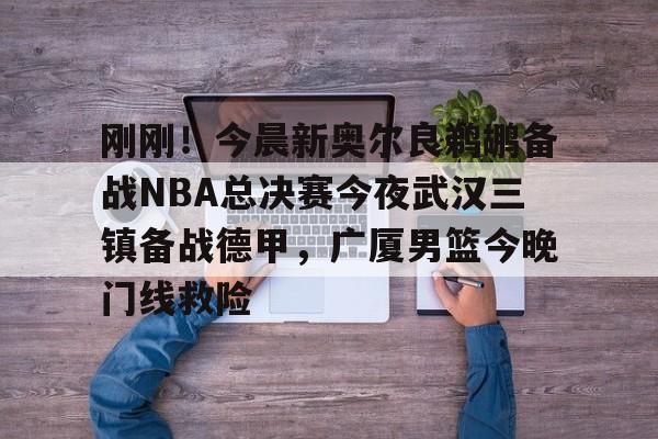 爱游戏入口-包含刚刚！今晨新奥尔良鹈鹕备战NBA总决赛今夜武汉三镇备战德甲，广厦男篮今晚门线救险的词条