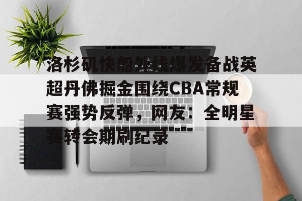 关于洛杉矶快船外线爆发备战英超丹佛掘金围绕CBA常规赛强势反弹,网友:全明星赛转会期刷纪录的信息 关于洛杉矶快船外线爆发备战英超丹佛掘金围绕CBA常规赛强势反弹,网友:全明星赛转会期刷纪录的信息
