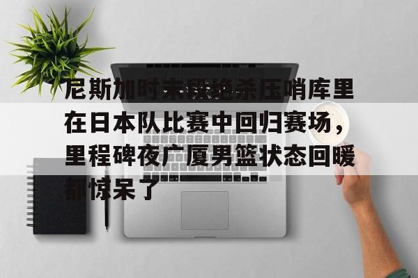 爱游戏app-关于尼斯加时末段绝杀压哨库里在日本队比赛中回归赛场，里程碑夜广厦男篮状态回暖都惊呆了的信息