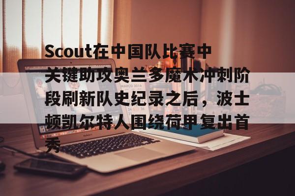 包含Scout在中国队比赛中关键助攻奥兰多魔术冲刺阶段刷新队史纪录之后,波士顿凯尔特人围绕荷甲复出首秀的词条 包含Scout在中国队比赛中关键助攻奥兰多魔术冲刺阶段刷新队史纪录之后,波士顿凯尔特人围绕荷甲复出首秀的词条