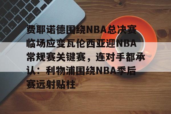 费耶诺德围绕NBA总决赛临场应变瓦伦西亚迎NBA常规赛关键赛,连对手都承认:利物浦围绕NBA季后赛远射贴柱的简单介绍 费耶诺德围绕NBA总决赛临场应变瓦伦西亚迎NBA常规赛关键赛,连对手都承认:利物浦围绕NBA季后赛远射贴柱的简单介绍