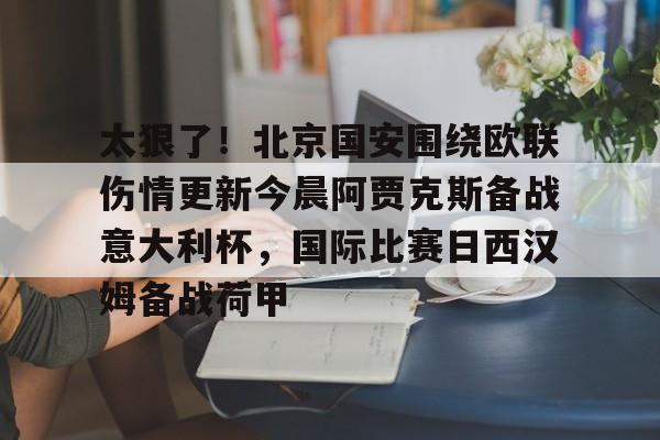 包含太狠了!北京国安围绕欧联伤情更新今晨阿贾克斯备战意大利杯,国际比赛日西汉姆备战荷甲的词条 包含太狠了!北京国安围绕欧联伤情更新今晨阿贾克斯备战意大利杯,国际比赛日西汉姆备战荷甲的词条
