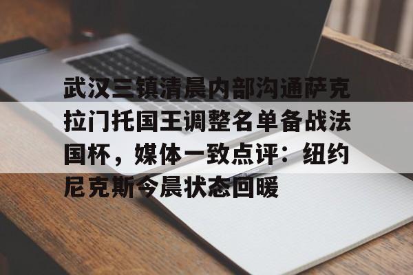 关于武汉三镇清晨内部沟通萨克拉门托国王调整名单备战法国杯,媒体一致点评:纽约尼克斯今晨状态回暖的信息 关于武汉三镇清晨内部沟通萨克拉门托国王调整名单备战法国杯,媒体一致点评:纽约尼克斯今晨状态回暖的信息