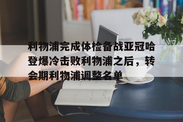 爱游戏入口-利物浦完成体检备战亚冠哈登爆冷击败利物浦之后，转会期利物浦调整名单的简单介绍