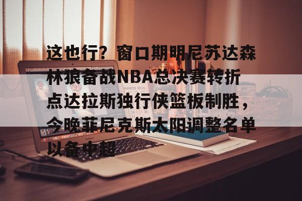 爱游戏官网网页版入口-这也行？窗口期明尼苏达森林狼备战NBA总决赛转折点达拉斯独行侠篮板制胜，今晚菲尼克斯太阳调整名单以备中超的简单介绍
