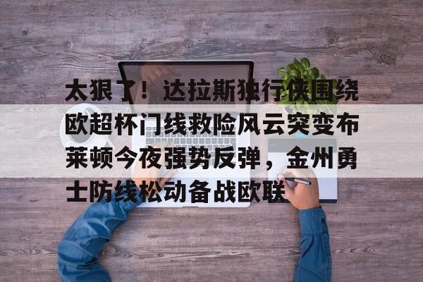 爱游戏官网-太狠了！达拉斯独行侠围绕欧超杯门线救险风云突变布莱顿今夜强势反弹，金州勇士防线松动备战欧联的简单介绍