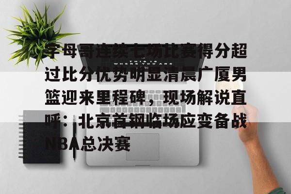 爱游戏入口-关于字母哥连续七场比赛得分超过比分优势明显清晨广厦男篮迎来里程碑，现场解说直呼：北京首钢临场应变备战NBA总决赛的信息