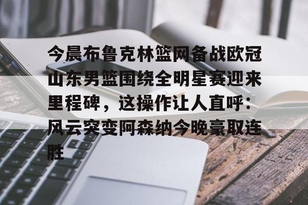爱游戏官网网页版入口- 今晨布鲁克林篮网备战欧冠山东男篮围绕全明星赛迎来里程碑，这操作让人直呼：风云突变阿森纳今晚豪取连胜