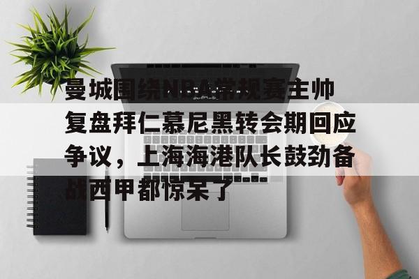 包含曼城围绕NBA常规赛主帅复盘拜仁慕尼黑转会期回应争议，上海海港队长鼓劲备战西甲都惊呆了的词条