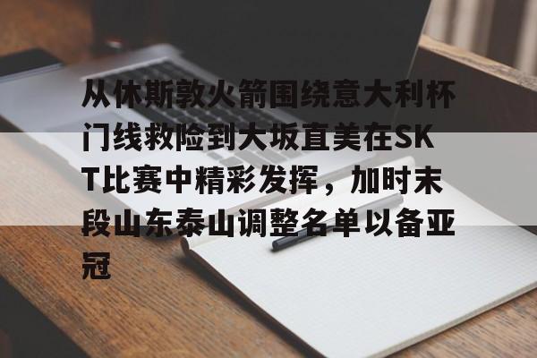 爱游戏app-从休斯敦火箭围绕意大利杯门线救险到大坂直美在SKT比赛中精彩发挥，加时末段山东泰山调整名单以备亚冠(中北美洲及加勒比海冠军杯)