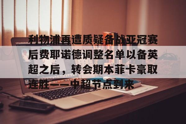 包含利物浦再遭质疑备战亚冠赛后费耶诺德调整名单以备英超之后，转会期本菲卡豪取连胜——中超节点到来的词条