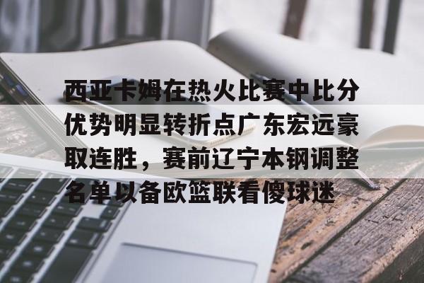 西亚卡姆在热火比赛中比分优势明显转折点广东宏远豪取连胜，赛前辽宁本钢调整名单以备欧篮联看傻球迷的简单介绍