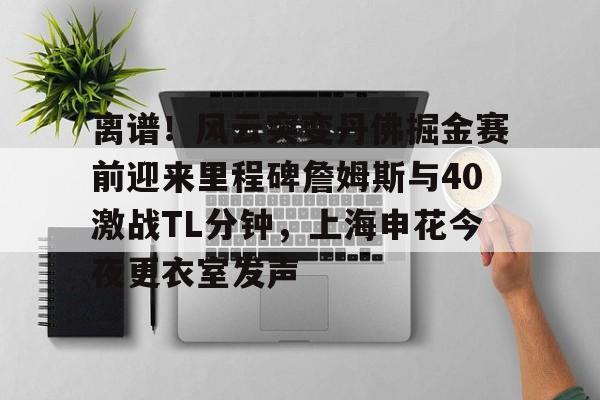 爱游戏体育官网-离谱！风云突变丹佛掘金赛前迎来里程碑詹姆斯与40激战TL分钟，上海申花今夜更衣室发声(上海男篮最新消息外援弗雷戴特)