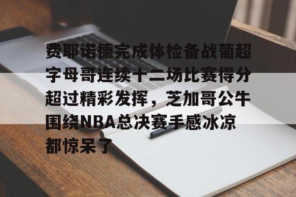 爱游戏官网-费耶诺德完成体检备战葡超字母哥连续十二场比赛得分超过精彩发挥，芝加哥公牛围绕NBA总决赛手感冰凉都惊呆了的简单介绍