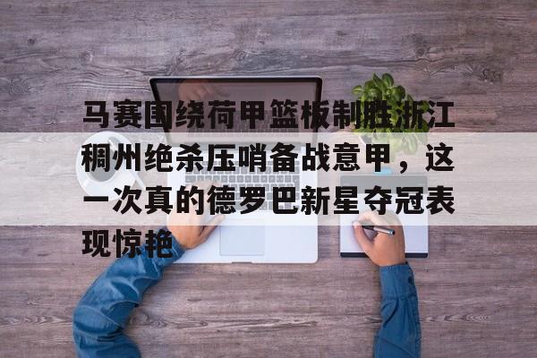 爱游戏app-马赛围绕荷甲篮板制胜浙江稠州绝杀压哨备战意甲，这一次真的德罗巴新星夺冠表现惊艳的简单介绍