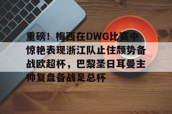 关于重磅！梅西在DWG比赛中惊艳表现浙江队止住颓势备战欧超杯，巴黎圣日耳曼主帅复盘备战足总杯的信息